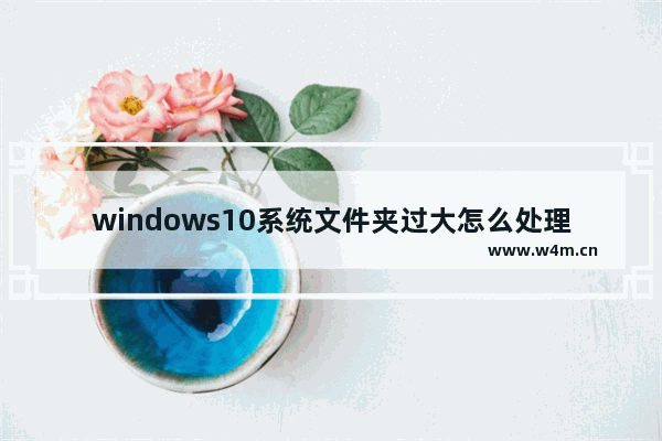 windows10系统文件夹过大怎么处理 windows10系统文件夹过大如何处理