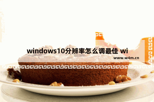 windows10分辨率怎么调最佳 windows10最佳分辨率设置教程