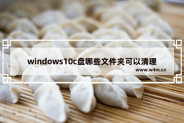 windows10c盘哪些文件夹可以清理删除 windows10c盘哪些文件夹可以删除文件