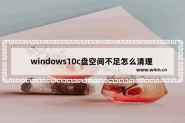 windows10c盘空间不足怎么清理 windows10c盘怎么清理到最干净