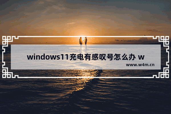 windows11充电有感叹号怎么办 windows11充电有感叹号的解决方法