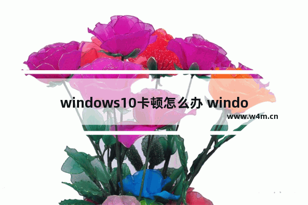 windows10卡顿怎么办 windows10卡顿严重解决方法