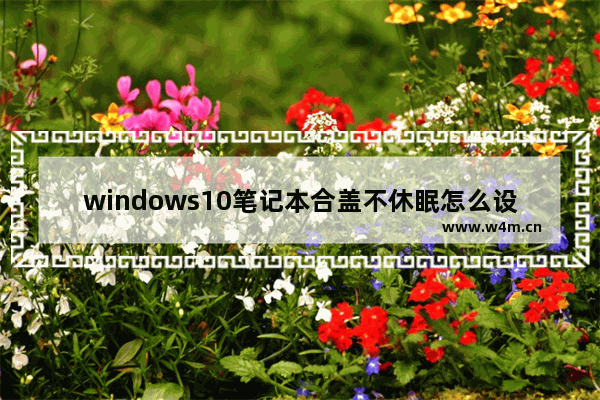 windows10笔记本合盖不休眠怎么设置 windows10笔记本合盖不休眠设置方法