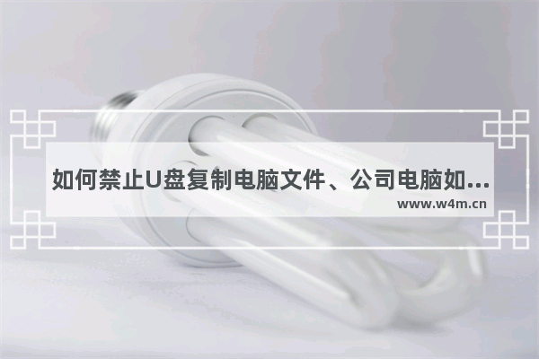 如何禁止U盘复制电脑文件、公司电脑如何禁用USB存储设备，保护商业机密安全