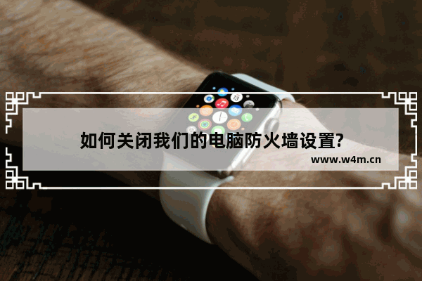 如何关闭我们的电脑防火墙设置?