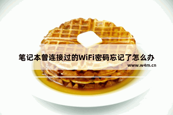 笔记本曾连接过的WiFi密码忘记了怎么办?如何查看?