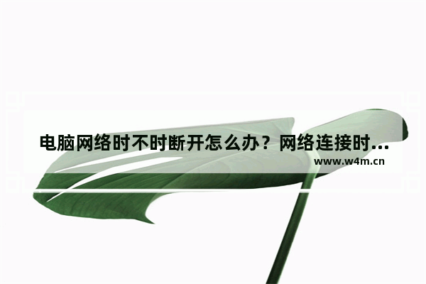 电脑网络时不时断开怎么办？网络连接时好时断解决办法