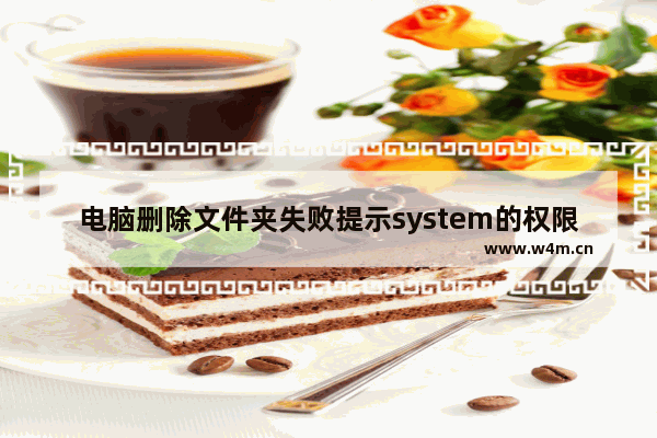 电脑删除文件夹失败提示system的权限怎么办？