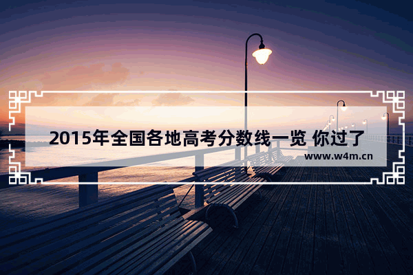 2015年全国各地高考分数线一览 你过了吗?