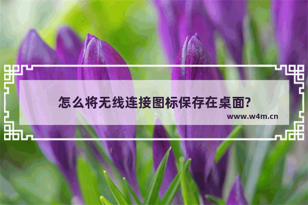 怎么将无线连接图标保存在桌面?