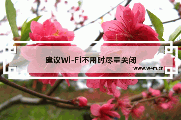 建议Wi-Fi不用时尽量关闭