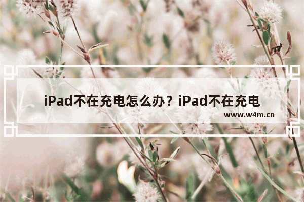 iPad不在充电怎么办？iPad不在充电的解决方法