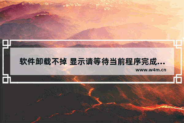 软件卸载不掉 显示请等待当前程序完成卸载或更改的解决办法