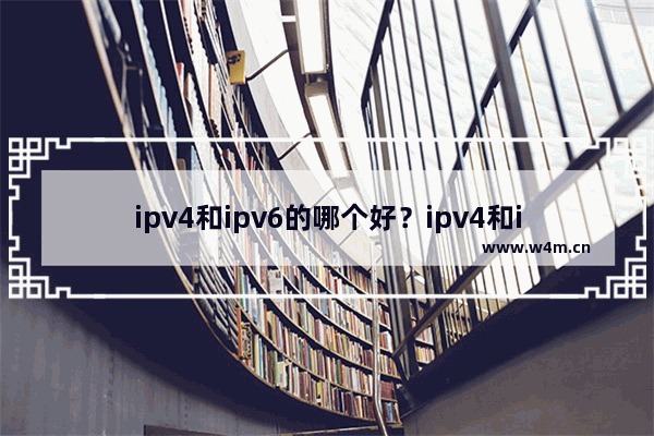 ipv4和ipv6的哪个好？ipv4和ipv6的区别对比