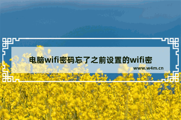 电脑wifi密码忘了之前设置的wifi密码忘记的解决方法