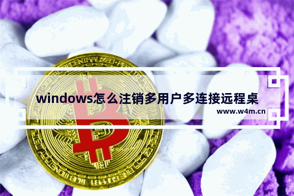 windows怎么注销多用户多连接远程桌面？