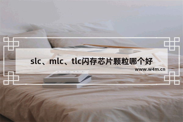 slc、mlc、tlc闪存芯片颗粒哪个好?有什么区别?