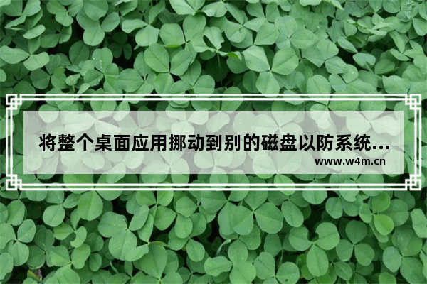 将整个桌面应用挪动到别的磁盘以防系统出问题文件灰飞烟灭