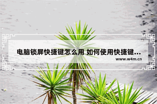 电脑锁屏快捷键怎么用 如何使用快捷键进行快速锁屏