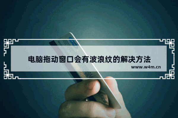 电脑拖动窗口会有波浪纹的解决方法