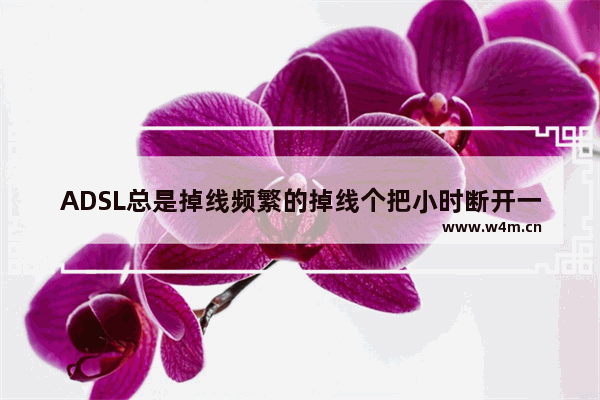 ADSL总是掉线频繁的掉线个把小时断开一次