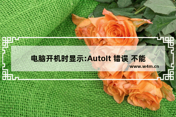 电脑开机时显示:AutoIt 错误 不能打开脚本文件 如何处理