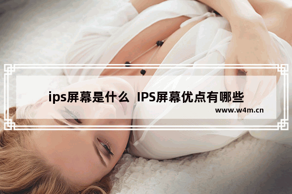 ips屏幕是什么  IPS屏幕优点有哪些