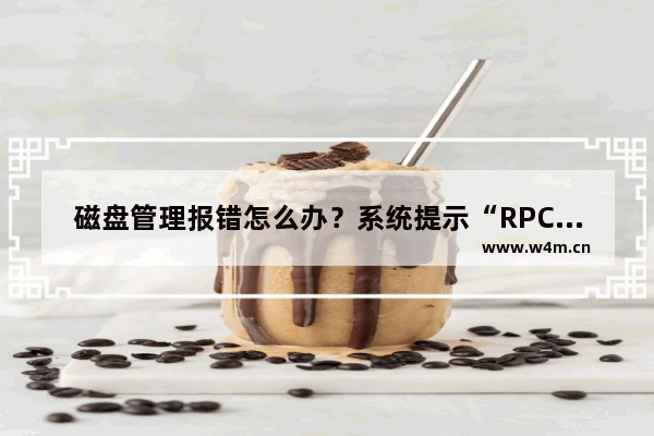 磁盘管理报错怎么办？系统提示“RPC服务器不可用”的原因及解决方法介绍