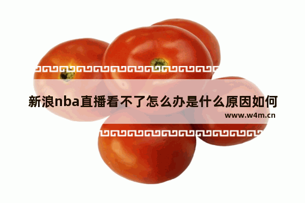 新浪nba直播看不了怎么办是什么原因如何解决？