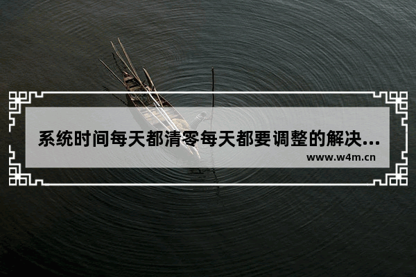 系统时间每天都清零每天都要调整的解决方法