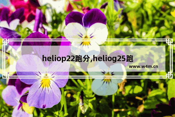 heliop22跑分,heliog25跑分是多少