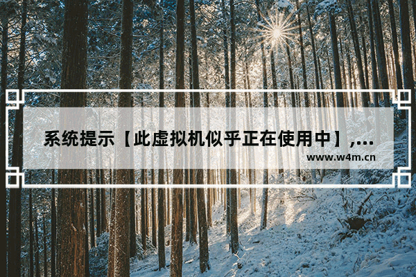 系统提示【此虚拟机似乎正在使用中】,虚拟机不能打开问题解决方案介绍