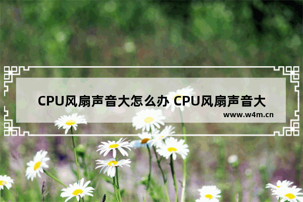 CPU风扇声音大怎么办 CPU风扇声音大的解决方法