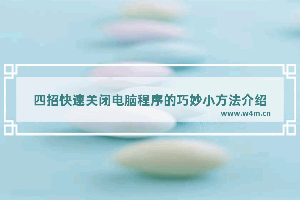 四招快速关闭电脑程序的巧妙小方法介绍