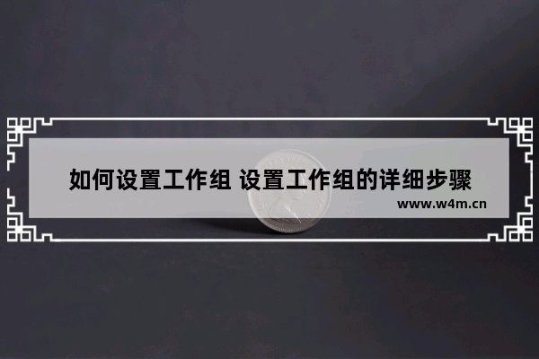 如何设置工作组 设置工作组的详细步骤