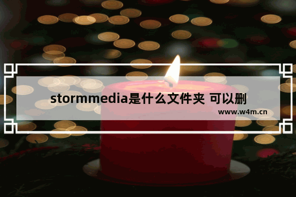 stormmedia是什么文件夹 可以删除吗(暴风影音缓存文件夹)