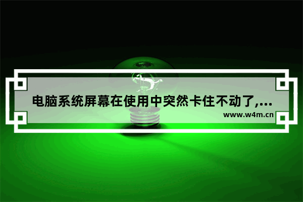 电脑系统屏幕在使用中突然卡住不动了,过一会好了的解决方法