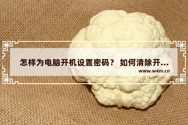 怎样为电脑开机设置密码？ 如何清除开机密码小结