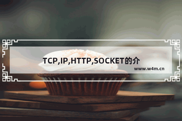 TCP,IP,HTTP,SOCKET的介绍以及它们这间的区别和联系