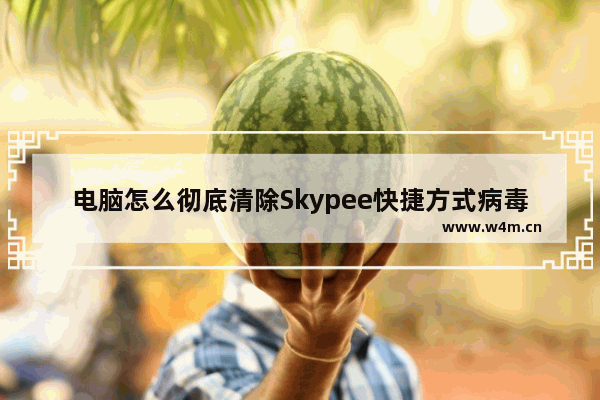 电脑怎么彻底清除Skypee快捷方式病毒?