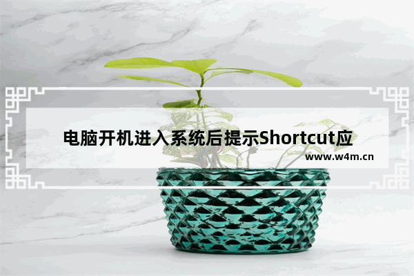 电脑开机进入系统后提示Shortcut应用程序已停止工作的原因及解决方法