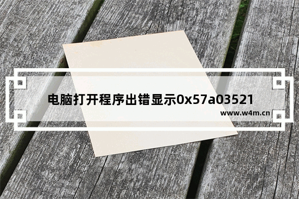 电脑打开程序出错显示0x57a03521内存错误该怎么办?