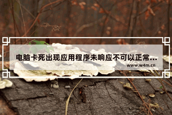 电脑卡死出现应用程序未响应不可以正常工作怎么办?