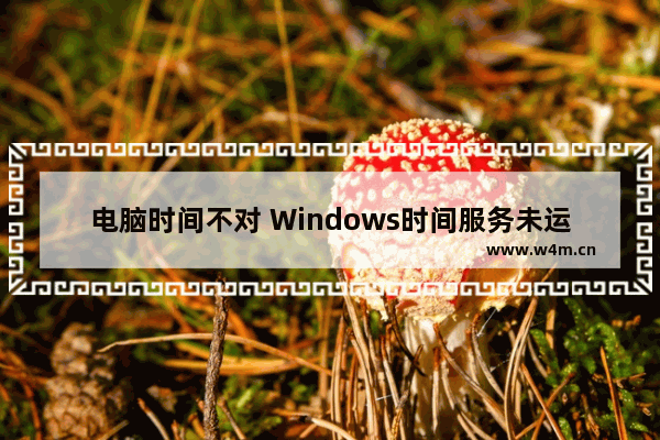 电脑时间不对 Windows时间服务未运行的解决办法