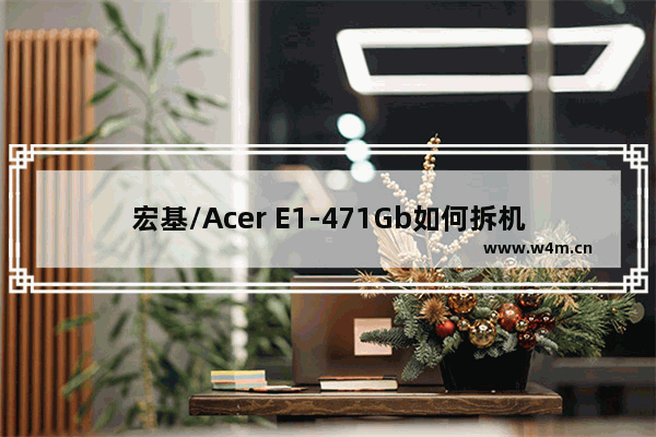 宏基/Acer E1-471Gb如何拆机清洁?拆机清洁升级教程