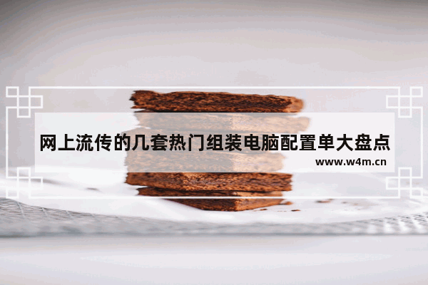 网上流传的几套热门组装电脑配置单大盘点