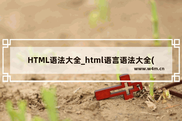 HTML语法大全_html语言语法大全(必看)