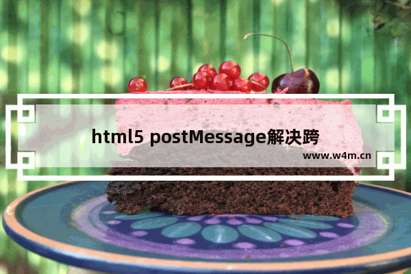 html5 postMessage解决跨域、跨窗口消息传递方案