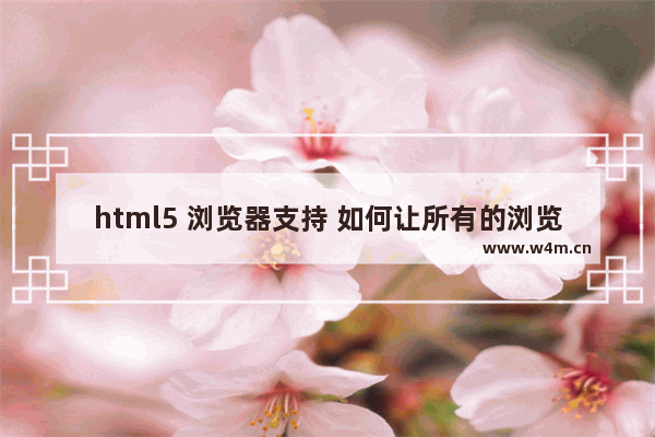 html5 浏览器支持 如何让所有的浏览器都支持HTML5标签样式