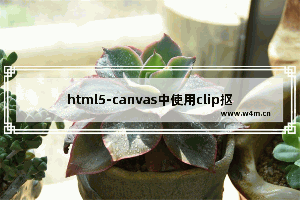 html5-canvas中使用clip抠出一个区域的示例代码